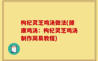 枸杞灵芝鸡汤做法(健康鸡汤：枸杞灵芝鸡汤制作简易教程)