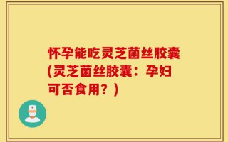 怀孕能吃灵芝菌丝胶囊(灵芝菌丝胶囊：孕妇可否食用？)