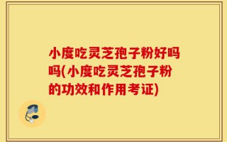 小度吃灵芝孢子粉好吗吗(小度吃灵芝孢子粉的功效和作用考证)