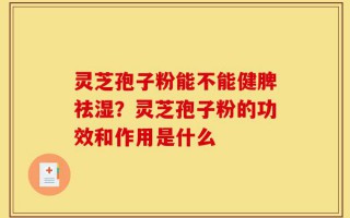 灵芝孢子粉能不能健脾祛湿？灵芝孢子粉的功效和作用是什么