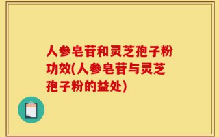 人参皂苷和灵芝孢子粉功效(人参皂苷与灵芝孢子粉的益处)