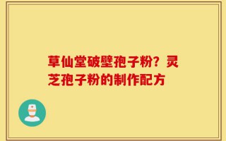 草仙堂破壁孢子粉？灵芝孢子粉的制作配方