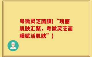 粤微灵芝面膜(“瑰丽肌肤汇聚，粤微灵芝面膜赋活肌肤”)