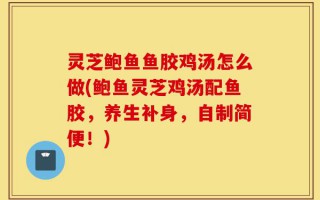 灵芝鲍鱼鱼胶鸡汤怎么做(鲍鱼灵芝鸡汤配鱼胶，养生补身，自制简便！)