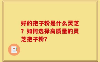好的孢子粉是什么灵芝？如何选择高质量的灵芝孢子粉？