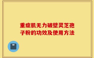 重症肌无力破壁灵芝孢子粉的功效及使用方法