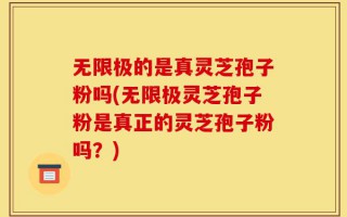 无限极的是真灵芝孢子粉吗(无限极灵芝孢子粉是真正的灵芝孢子粉吗？)