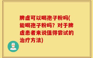 脾虚可以喝孢子粉吗(能喝孢子粉吗？对于脾虚患者来说值得尝试的治疗方法)