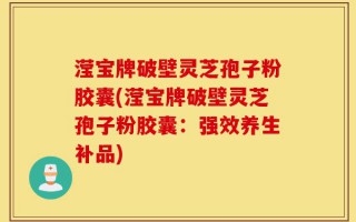 滢宝牌破壁灵芝孢子粉胶囊(滢宝牌破壁灵芝孢子粉胶囊：强效养生补品)
