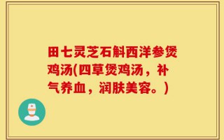 田七灵芝石斛西洋参煲鸡汤(四草煲鸡汤，补气养血，润肤美容。)