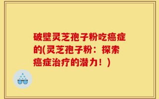 破壁灵芝孢子粉吃癌症的(灵芝孢子粉：探索癌症治疗的潜力！)