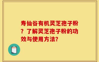 寿仙谷有机灵芝孢子粉？了解灵芝孢子粉的功效与使用方法？