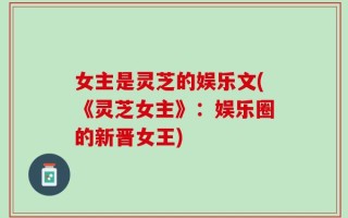 女主是灵芝的娱乐文(《灵芝女主》：娱乐圈的新晋女王)