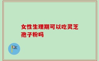 女性生理期可以吃灵芝孢子粉吗