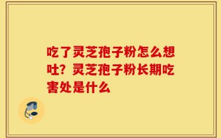 吃了灵芝孢子粉怎么想吐？灵芝孢子粉长期吃害处是什么