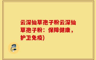 云深仙草孢子粉云深仙草孢子粉：保障健康，护卫免疫)