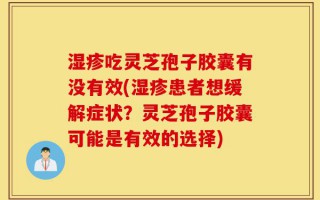 湿疹吃灵芝孢子胶囊有没有效(湿疹患者想缓解症状？灵芝孢子胶囊可能是有效的选择)