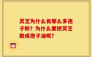 灵芝为什么有那么多孢子粉？为什么要把灵芝做成孢子油呢？