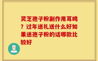 灵芝孢子粉副作用耳鸣？过年送礼送什么好如果送孢子粉的话哪款比较好