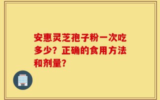 安惠灵芝孢子粉一次吃多少？正确的食用方法和剂量？
