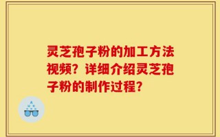 灵芝孢子粉的加工方法视频？详细介绍灵芝孢子粉的制作过程？