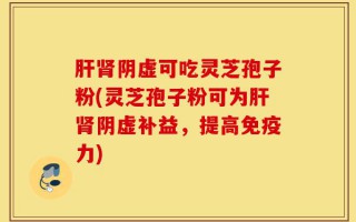 肝肾阴虚可吃灵芝孢子粉(灵芝孢子粉可为肝肾阴虚补益，提高免疫力)