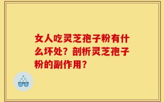 女人吃灵芝孢子粉有什么坏处？剖析灵芝孢子粉的副作用？