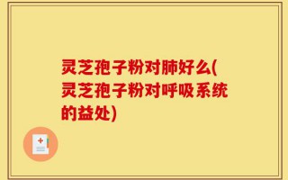 灵芝孢子粉对肺好么(灵芝孢子粉对呼吸系统的益处)