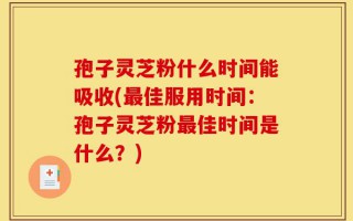 孢子灵芝粉什么时间能吸收(最佳服用时间：孢子灵芝粉最佳时间是什么？)
