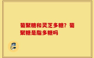 葡聚糖和灵芝多糖？葡聚糖是脂多糖吗