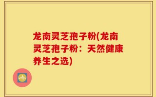 龙南灵芝孢子粉(龙南灵芝孢子粉：天然健康养生之选)
