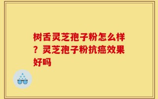 树舌灵芝孢子粉怎么样？灵芝孢子粉抗癌效果好吗