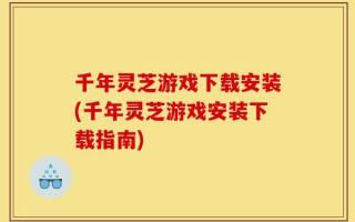 千年灵芝游戏下载安装(千年灵芝游戏安装下载指南)