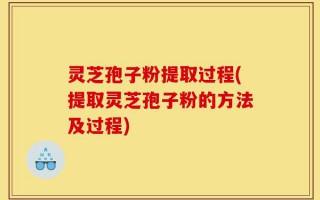 灵芝孢子粉提取过程(提取灵芝孢子粉的方法及过程)