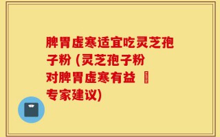 脾胃虚寒适宜吃灵芝孢子粉 (灵芝孢子粉 对脾胃虚寒有益 – 专家建议)