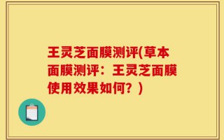 王灵芝面膜测评(草本面膜测评：王灵芝面膜使用效果如何？)