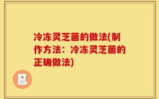冷冻灵芝菌的做法(制作方法：冷冻灵芝菌的正确做法)