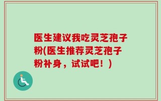 医生建议我吃灵芝孢子粉(医生推荐灵芝孢子粉补身，试试吧！)