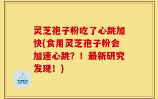 灵芝孢子粉吃了心跳加快(食用灵芝孢子粉会加速心跳？！最新研究发现！)