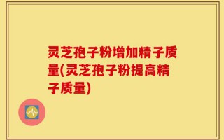 灵芝孢子粉增加精子质量(灵芝孢子粉提高精子质量)