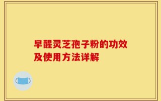 早醒灵芝孢子粉的功效及使用方法详解