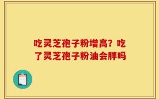 吃灵芝孢子粉增高？吃了灵芝孢子粉油会胖吗