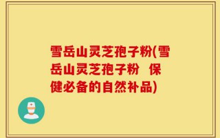雪岳山灵芝孢子粉(雪岳山灵芝孢子粉  保健必备的自然补品)