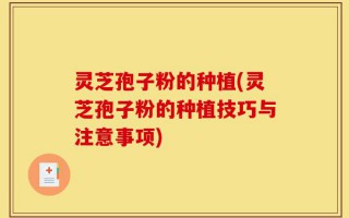 灵芝孢子粉的种植(灵芝孢子粉的种植技巧与注意事项)