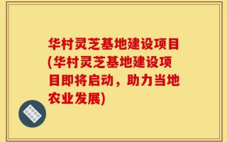 华村灵芝基地建设项目(华村灵芝基地建设项目即将启动，助力当地农业发展)