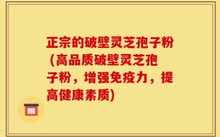 正宗的破壁灵芝孢子粉 (高品质破壁灵芝孢子粉，增强免疫力，提高健康素质)