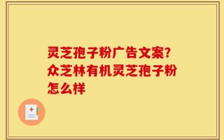 灵芝孢子粉广告文案？众芝林有机灵芝孢子粉怎么样