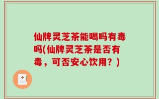仙牌灵芝茶能喝吗有毒吗(仙牌灵芝茶是否有毒，可否安心饮用？)