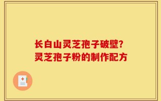 长白山灵芝孢子破壁？灵芝孢子粉的制作配方