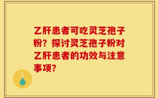 乙肝患者可吃灵芝孢子粉？探讨灵芝孢子粉对乙肝患者的功效与注意事项？